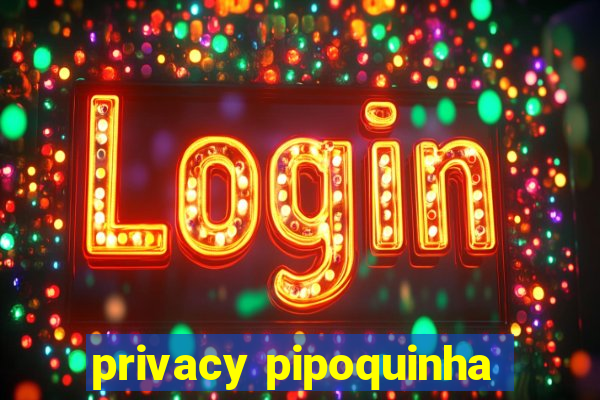 privacy pipoquinha