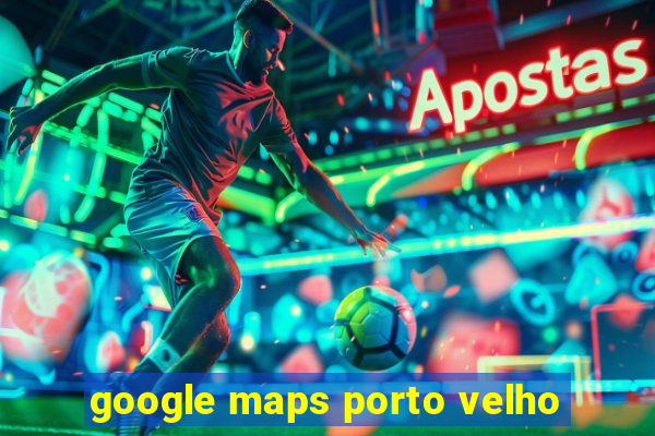 google maps porto velho