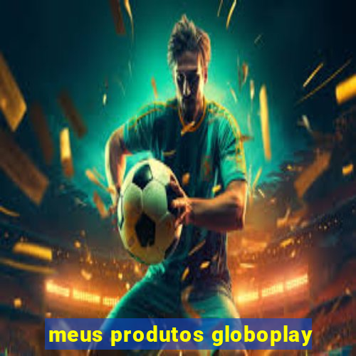 meus produtos globoplay