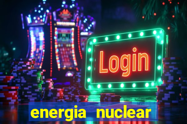 energia nuclear vantagens e desvantagens