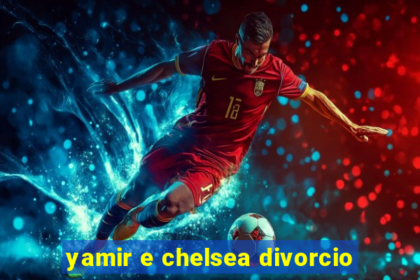 yamir e chelsea divorcio