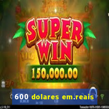 600 dolares em.reais