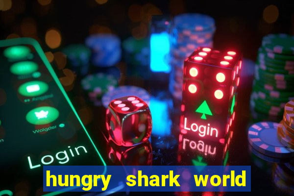 hungry shark world dinheiro infinito ios