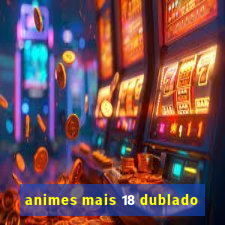 animes mais 18 dublado