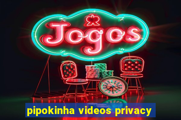 pipokinha videos privacy